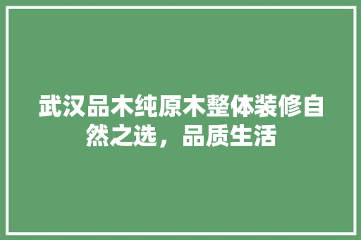 武汉品木纯原木整体装修自然之选，品质生活