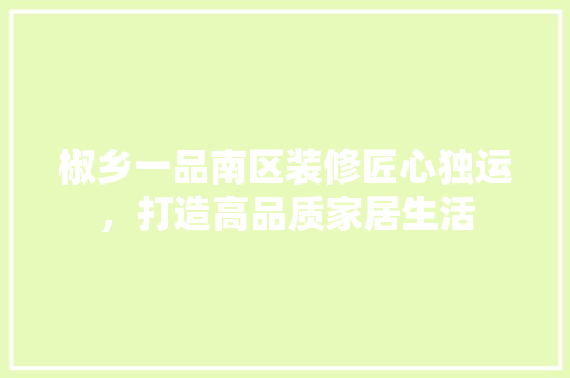 椒乡一品南区装修匠心独运，打造高品质家居生活