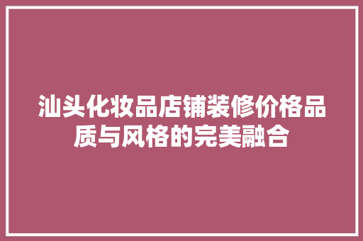 汕头化妆品店铺装修价格品质与风格的完美融合