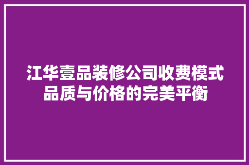 江华壹品装修公司收费模式品质与价格的完美平衡