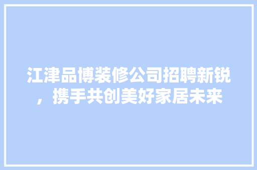 江津品博装修公司招聘新锐，携手共创美好家居未来