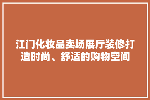 江门化妆品卖场展厅装修打造时尚、舒适的购物空间