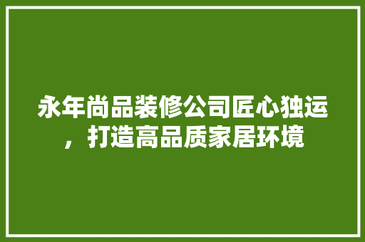 永年尚品装修公司匠心独运，打造高品质家居环境