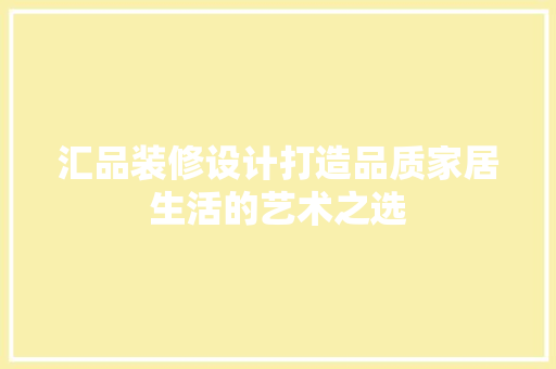 汇品装修设计打造品质家居生活的艺术之选