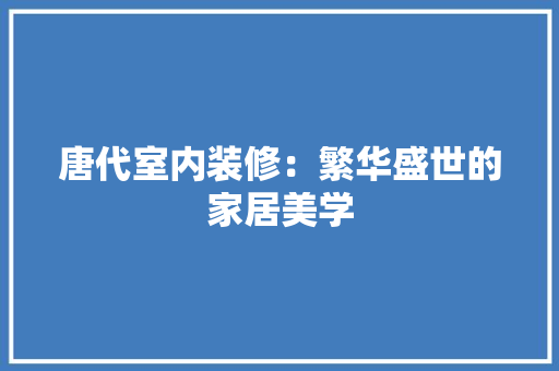唐代室内装修：繁华盛世的家居美学