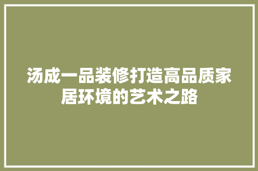汤成一品装修打造高品质家居环境的艺术之路
