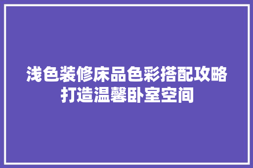 浅色装修床品色彩搭配攻略打造温馨卧室空间