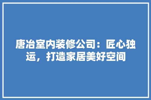 唐冶室内装修公司：匠心独运，打造家居美好空间 卧室装修