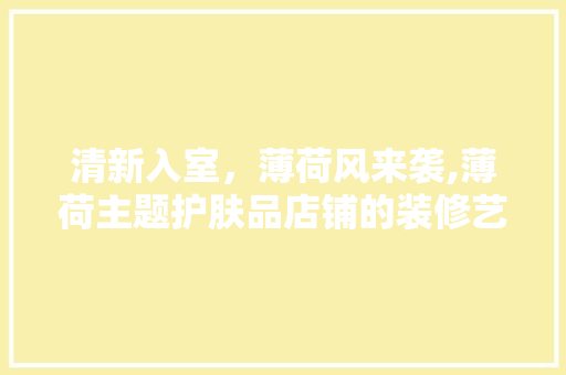 清新入室，薄荷风来袭,薄荷主题护肤品店铺的装修艺术