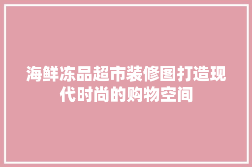 海鲜冻品超市装修图打造现代时尚的购物空间