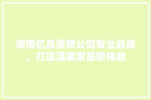 湖南忆品装修公司专业品质，打造温馨家居新体验