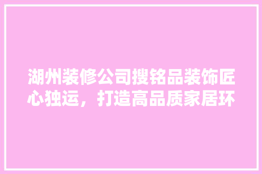 湖州装修公司搜铭品装饰匠心独运，打造高品质家居环境