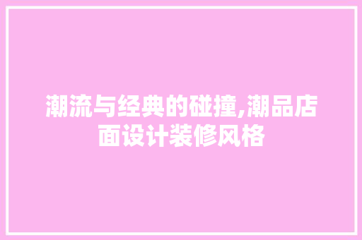 潮流与经典的碰撞,潮品店面设计装修风格