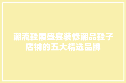 潮流鞋履盛宴装修潮品鞋子店铺的五大精选品牌