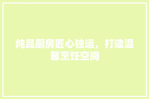 炖品厨房匠心独运，打造温馨烹饪空间