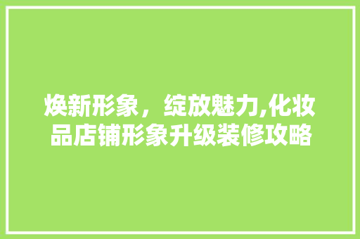 焕新形象，绽放魅力,化妆品店铺形象升级装修攻略