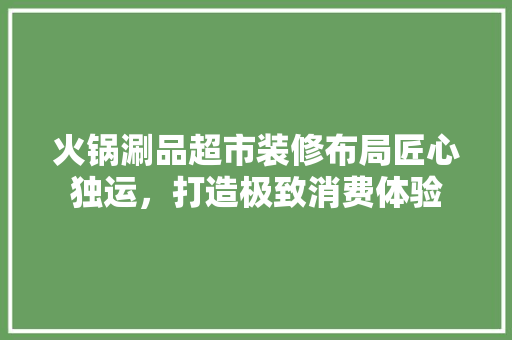 火锅涮品超市装修布局匠心独运，打造极致消费体验