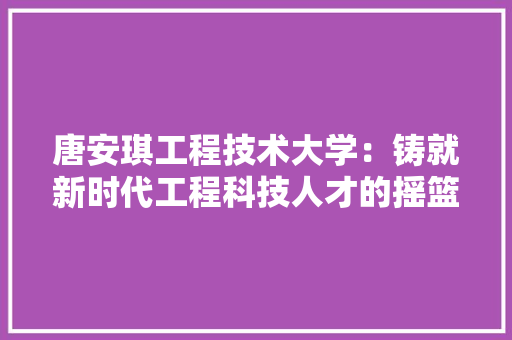 唐安琪工程技术大学：铸就新时代工程科技人才的摇篮