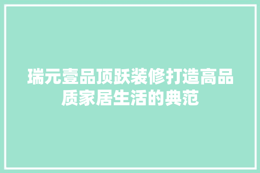 瑞元壹品顶跃装修打造高品质家居生活的典范