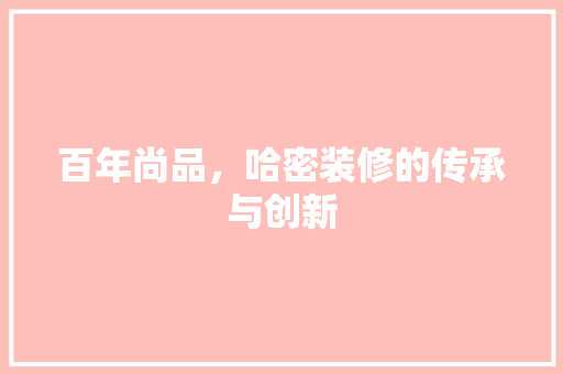 百年尚品，哈密装修的传承与创新