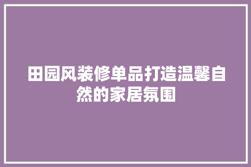 田园风装修单品打造温馨自然的家居氛围
