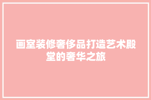 画室装修奢侈品打造艺术殿堂的奢华之旅