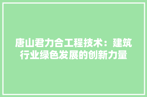 唐山君力合工程技术：建筑行业绿色发展的创新力量 卧室装修
