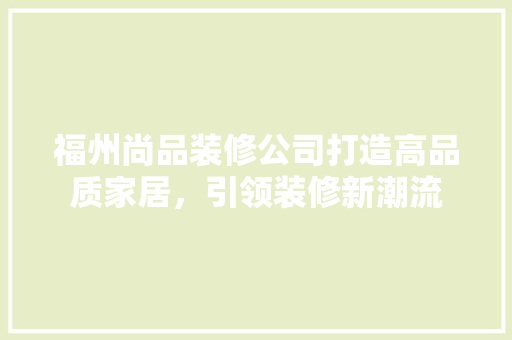 福州尚品装修公司打造高品质家居，引领装修新潮流
