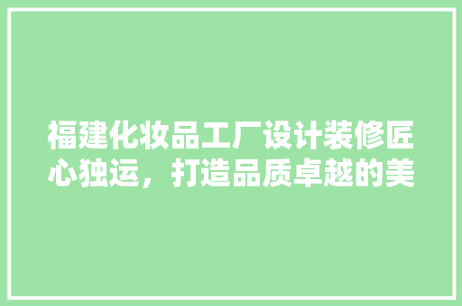 福建化妆品工厂设计装修匠心独运，打造品质卓越的美丽生产基地