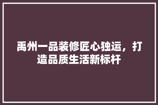 禹州一品装修匠心独运，打造品质生活新标杆