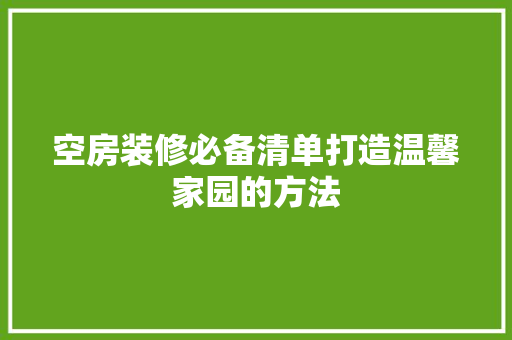 空房装修必备清单打造温馨家园的方法