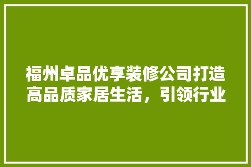 福州卓品优享装修公司打造高品质家居生活，引领行业新潮流