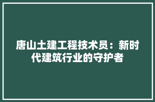 唐山土建工程技术员：新时代建筑行业的守护者