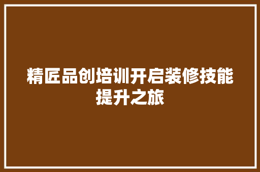 精匠品创培训开启装修技能提升之旅