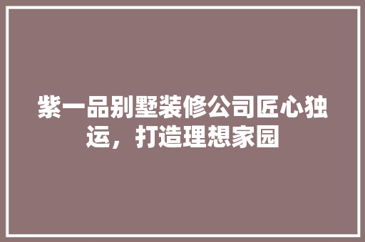 紫一品别墅装修公司匠心独运，打造理想家园