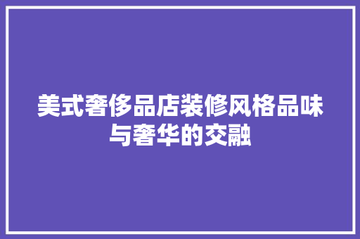 美式奢侈品店装修风格品味与奢华的交融
