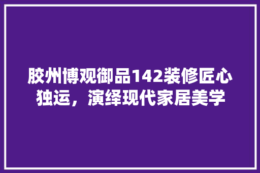 胶州博观御品142装修匠心独运，演绎现代家居美学