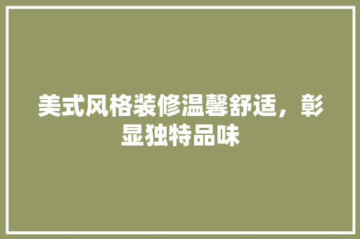 美式风格装修温馨舒适，彰显独特品味