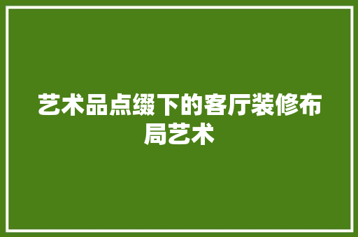 艺术品点缀下的客厅装修布局艺术