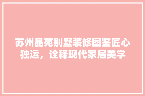 苏州品苑别墅装修图鉴匠心独运，诠释现代家居美学 现代风格装饰