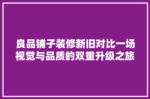 良品铺子装修新旧对比一场视觉与品质的双重升级之旅