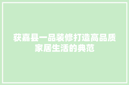 获嘉县一品装修打造高品质家居生活的典范