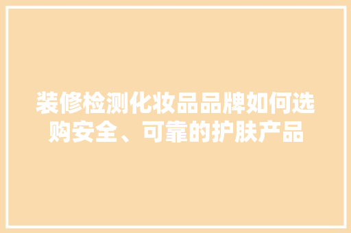 装修检测化妆品品牌如何选购安全、可靠的护肤产品