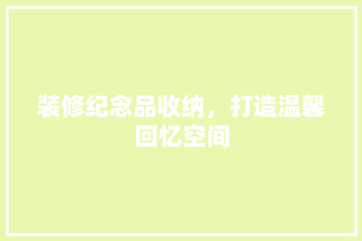 装修纪念品收纳，打造温馨回忆空间