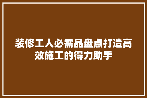 装修工人必需品盘点打造高效施工的得力助手