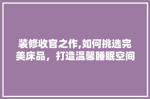 装修收官之作,如何挑选完美床品，打造温馨睡眠空间