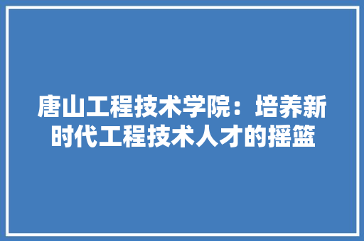 唐山工程技术学院：培养新时代工程技术人才的摇篮
