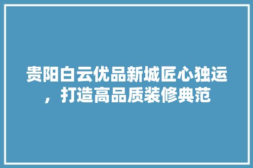 贵阳白云优品新城匠心独运，打造高品质装修典范
