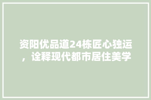 资阳优品道24栋匠心独运，诠释现代都市居住美学