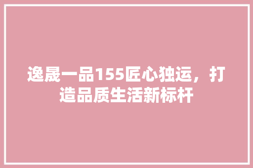 逸晟一品155匠心独运，打造品质生活新标杆